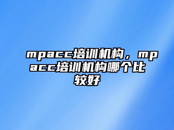 mpacc培訓(xùn)機構(gòu)，mpacc培訓(xùn)機構(gòu)哪個比較好