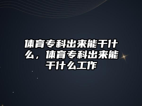 體育專科出來能干什么，體育專科出來能干什么工作