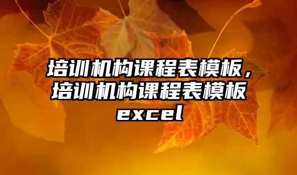 培訓機構課程表模板，培訓機構課程表模板excel