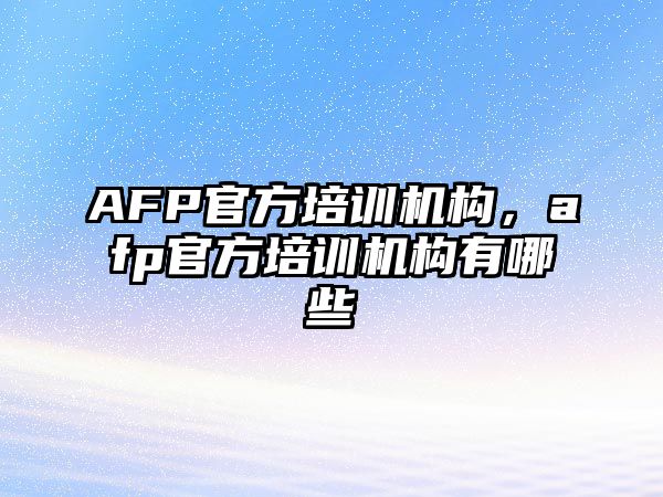 AFP官方培訓(xùn)機構(gòu)，afp官方培訓(xùn)機構(gòu)有哪些