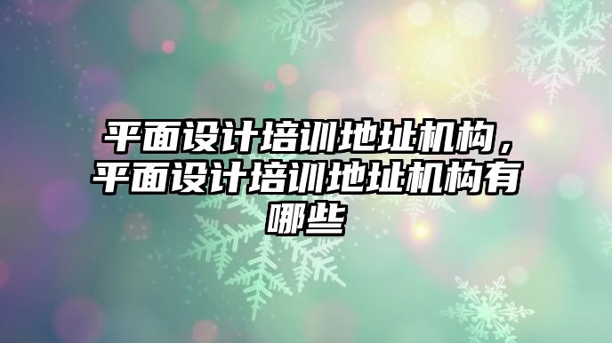 平面設(shè)計培訓(xùn)地址機構(gòu)，平面設(shè)計培訓(xùn)地址機構(gòu)有哪些