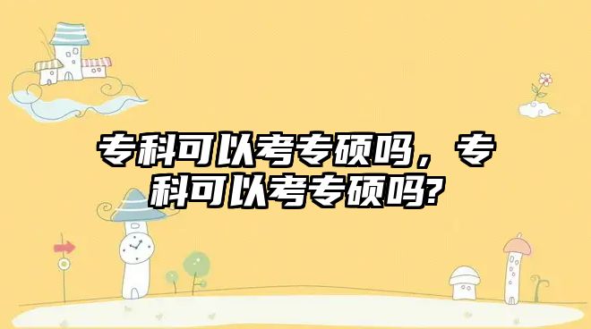 專科可以考專碩嗎，專科可以考專碩嗎?