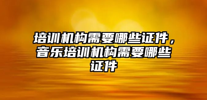 培訓機構需要哪些證件，音樂培訓機構需要哪些證件