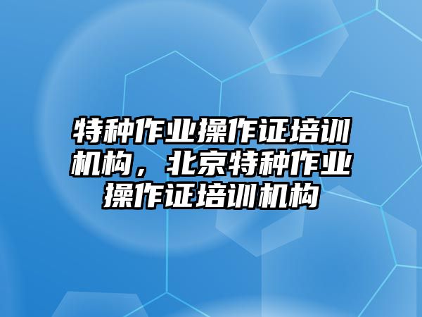 特種作業(yè)操作證培訓(xùn)機構(gòu)，北京特種作業(yè)操作證培訓(xùn)機構(gòu)