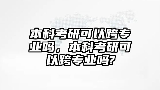 本科考研可以跨專業(yè)嗎，本科考研可以跨專業(yè)嗎?