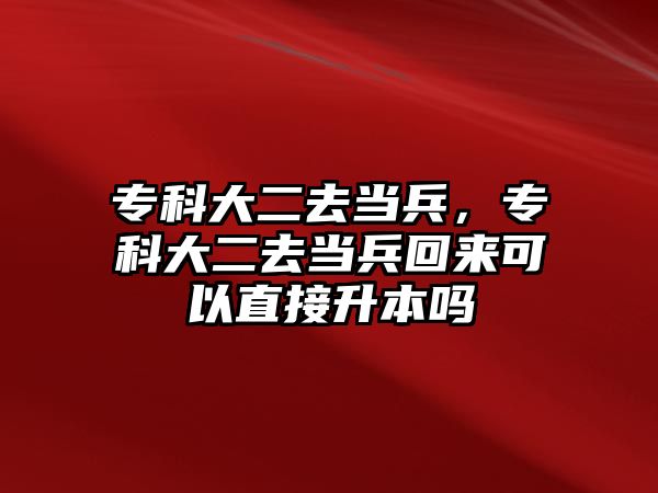 專科大二去當(dāng)兵，專科大二去當(dāng)兵回來可以直接升本嗎