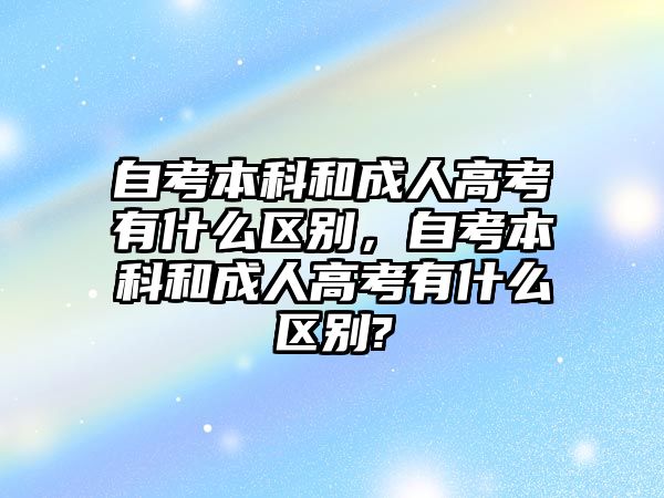 自考本科和成人高考有什么區(qū)別，自考本科和成人高考有什么區(qū)別?