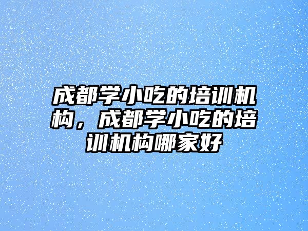 成都學(xué)小吃的培訓(xùn)機構(gòu)，成都學(xué)小吃的培訓(xùn)機構(gòu)哪家好