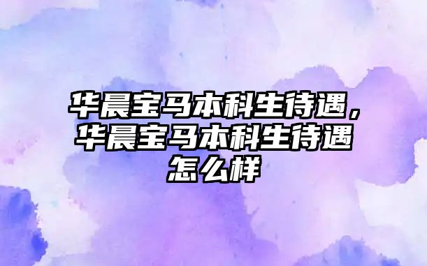 華晨寶馬本科生待遇，華晨寶馬本科生待遇怎么樣