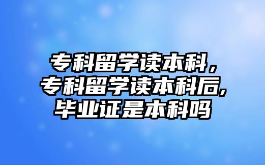 專科留學讀本科，專科留學讀本科后,畢業(yè)證是本科嗎