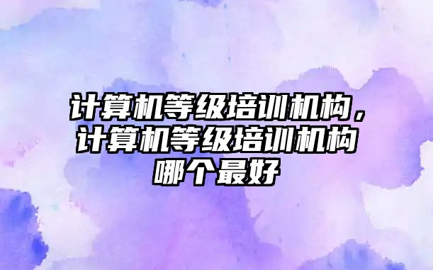 計算機等級培訓(xùn)機構(gòu)，計算機等級培訓(xùn)機構(gòu)哪個最好