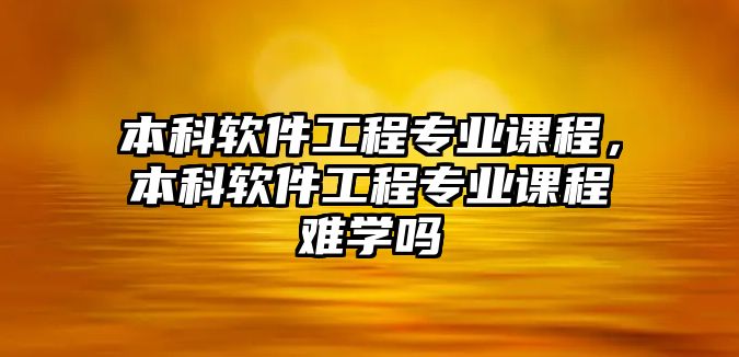 本科軟件工程專業(yè)課程，本科軟件工程專業(yè)課程難學(xué)嗎