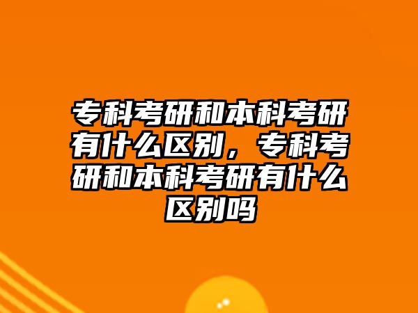 專科考研和本科考研有什么區(qū)別，專科考研和本科考研有什么區(qū)別嗎