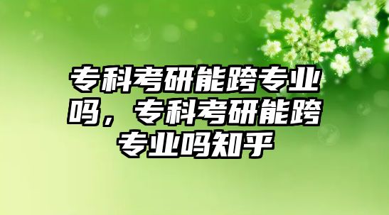 專科考研能跨專業(yè)嗎，專科考研能跨專業(yè)嗎知乎