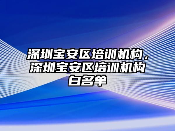 深圳寶安區(qū)培訓機構，深圳寶安區(qū)培訓機構白名單