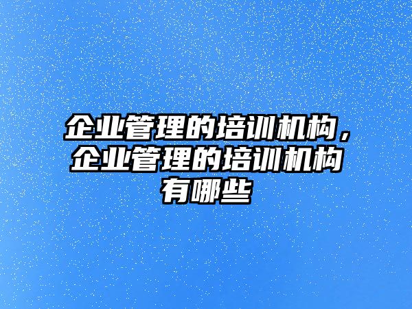 企業(yè)管理的培訓(xùn)機構(gòu)，企業(yè)管理的培訓(xùn)機構(gòu)有哪些