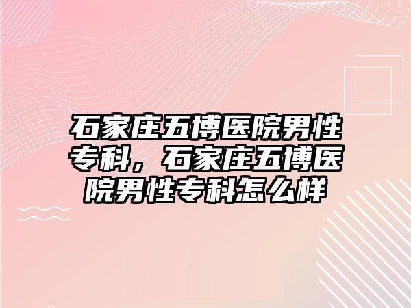 石家莊五博醫(yī)院男性專科，石家莊五博醫(yī)院男性專科怎么樣