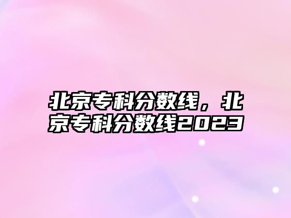 北京專科分數(shù)線，北京專科分數(shù)線2023