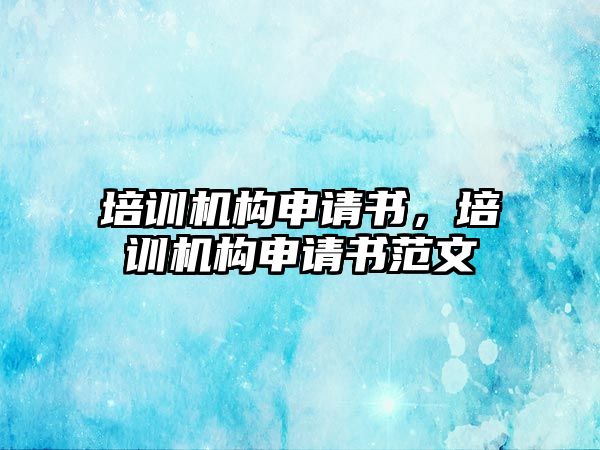 培訓(xùn)機構(gòu)申請書，培訓(xùn)機構(gòu)申請書范文