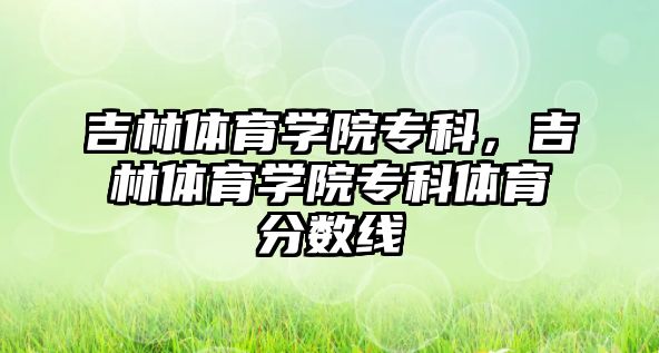 吉林體育學(xué)院專科，吉林體育學(xué)院專科體育分?jǐn)?shù)線