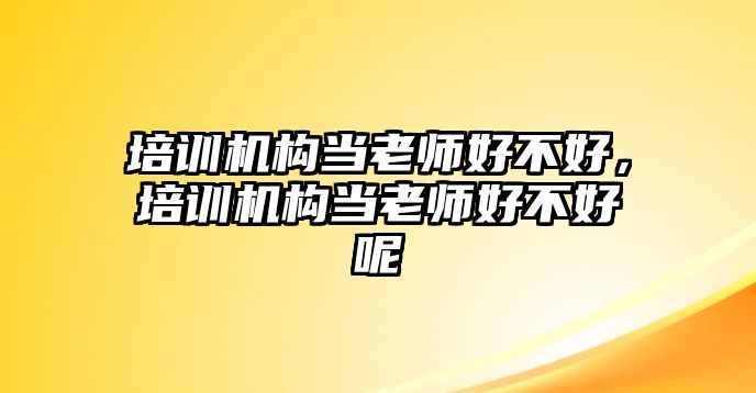 培訓機構當老師好不好，培訓機構當老師好不好呢