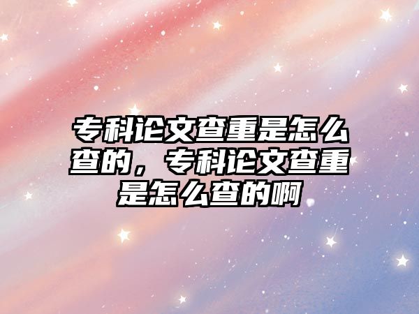 專科論文查重是怎么查的，專科論文查重是怎么查的啊