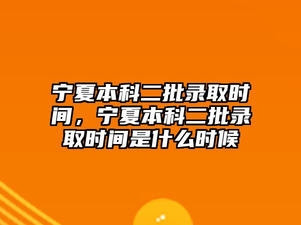 寧夏本科二批錄取時間，寧夏本科二批錄取時間是什么時候