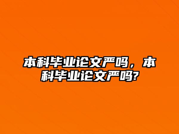 本科畢業(yè)論文嚴(yán)嗎，本科畢業(yè)論文嚴(yán)嗎?