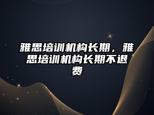 雅思培訓機構(gòu)長期，雅思培訓機構(gòu)長期不退費