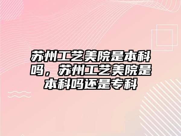 蘇州工藝美院是本科嗎，蘇州工藝美院是本科嗎還是專科