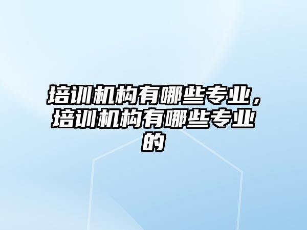 培訓機構有哪些專業(yè)，培訓機構有哪些專業(yè)的