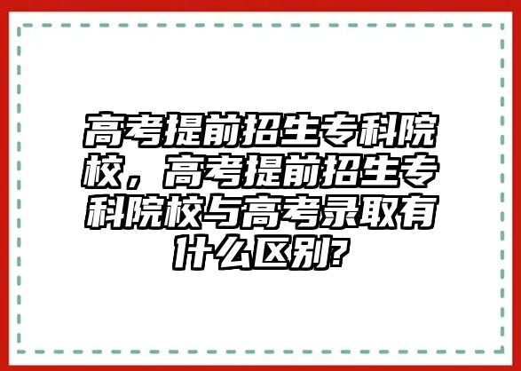 高考提前招生專科院校，高考提前招生專科院校與高考錄取有什么區(qū)別?