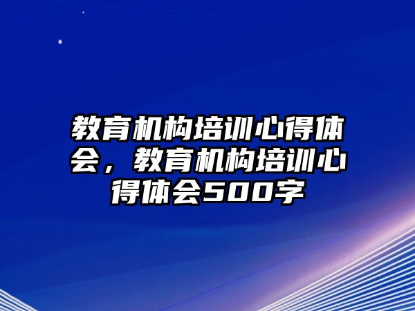 教育機(jī)構(gòu)培訓(xùn)心得體會(huì)，教育機(jī)構(gòu)培訓(xùn)心得體會(huì)500字