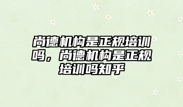 尚德機構是正規(guī)培訓嗎，尚德機構是正規(guī)培訓嗎知乎