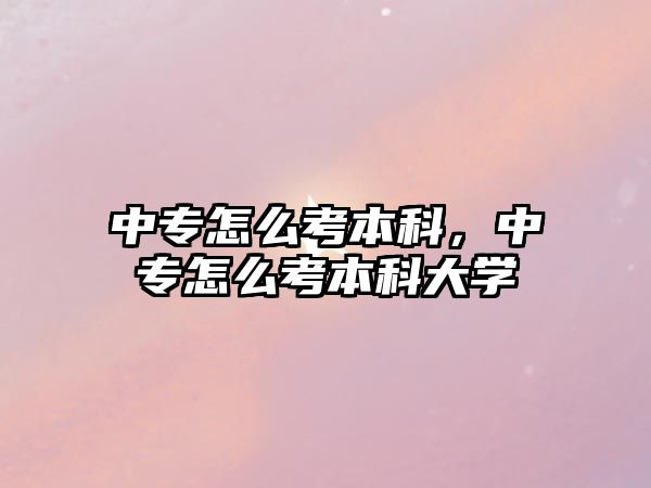 中專怎么考本科，中專怎么考本科大學(xué)