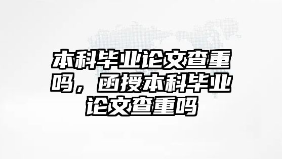 本科畢業(yè)論文查重嗎，函授本科畢業(yè)論文查重嗎