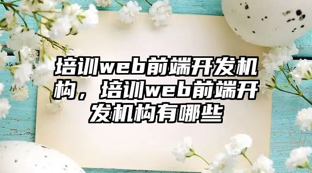 培訓(xùn)web前端開發(fā)機構(gòu)，培訓(xùn)web前端開發(fā)機構(gòu)有哪些