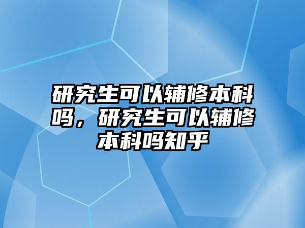 研究生可以輔修本科嗎，研究生可以輔修本科嗎知乎