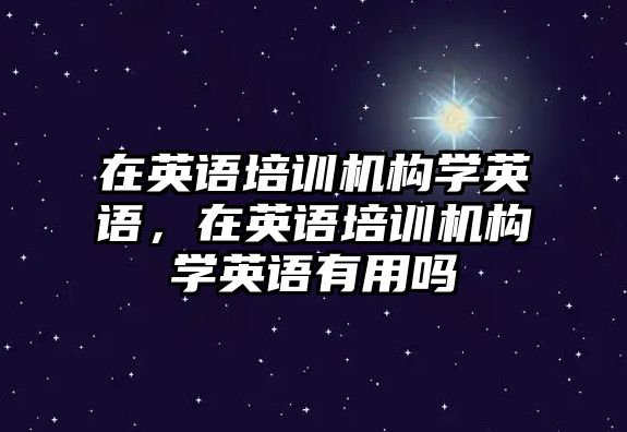 在英語培訓機構(gòu)學英語，在英語培訓機構(gòu)學英語有用嗎