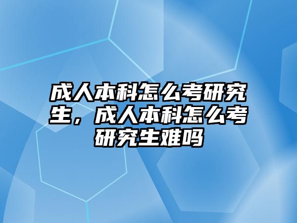 成人本科怎么考研究生，成人本科怎么考研究生難嗎