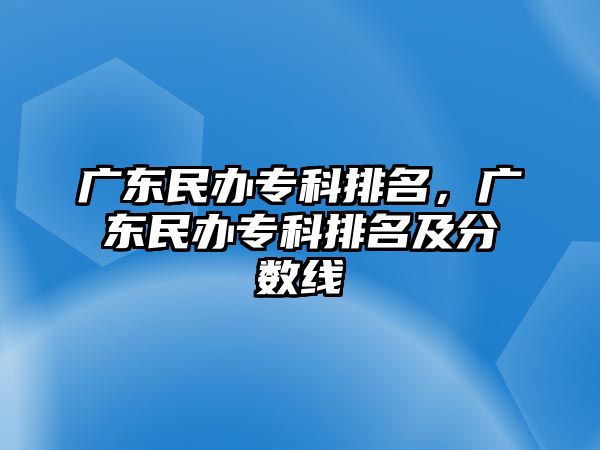 廣東民辦專科排名，廣東民辦專科排名及分數(shù)線