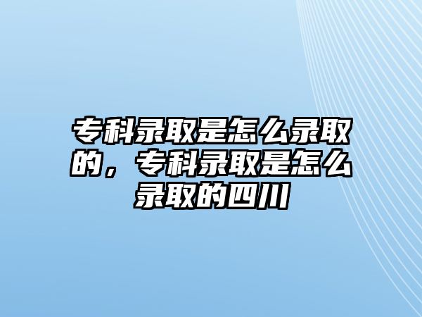 專科錄取是怎么錄取的，專科錄取是怎么錄取的四川