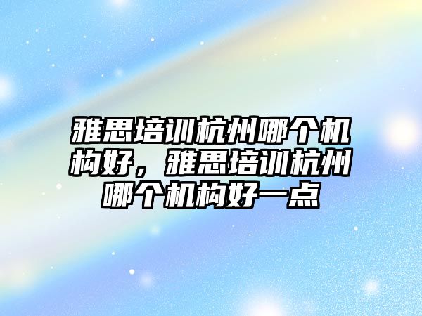 雅思培訓杭州哪個機構好，雅思培訓杭州哪個機構好一點