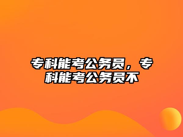 專科能考公務(wù)員，專科能考公務(wù)員不