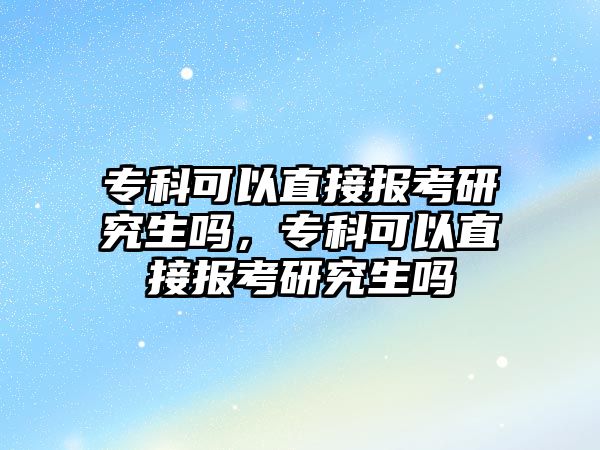 專科可以直接報考研究生嗎，專科可以直接報考研究生嗎