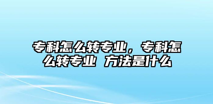 專科怎么轉專業(yè)，專科怎么轉專業(yè) 方法是什么