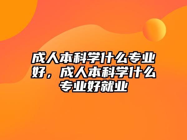 成人本科學(xué)什么專業(yè)好，成人本科學(xué)什么專業(yè)好就業(yè)