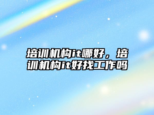 培訓機構it哪好，培訓機構it好找工作嗎