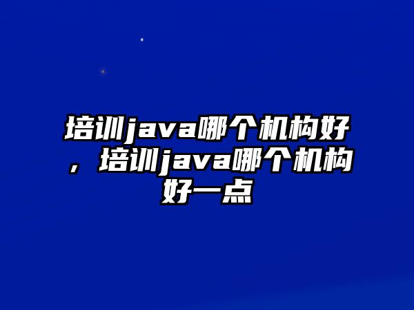 培訓(xùn)java哪個機(jī)構(gòu)好，培訓(xùn)java哪個機(jī)構(gòu)好一點(diǎn)