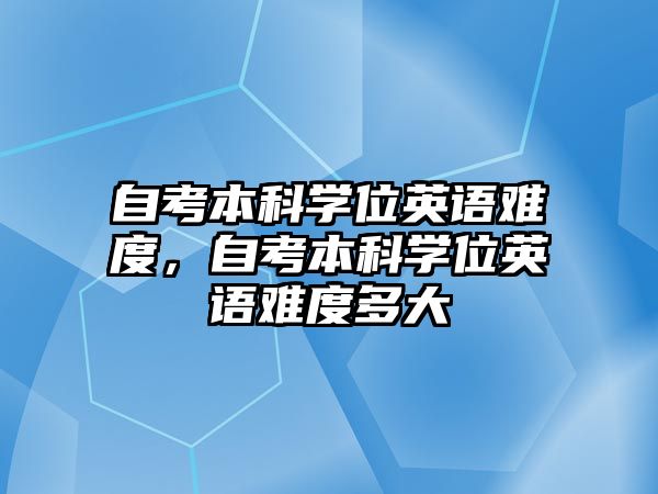 自考本科學(xué)位英語(yǔ)難度，自考本科學(xué)位英語(yǔ)難度多大